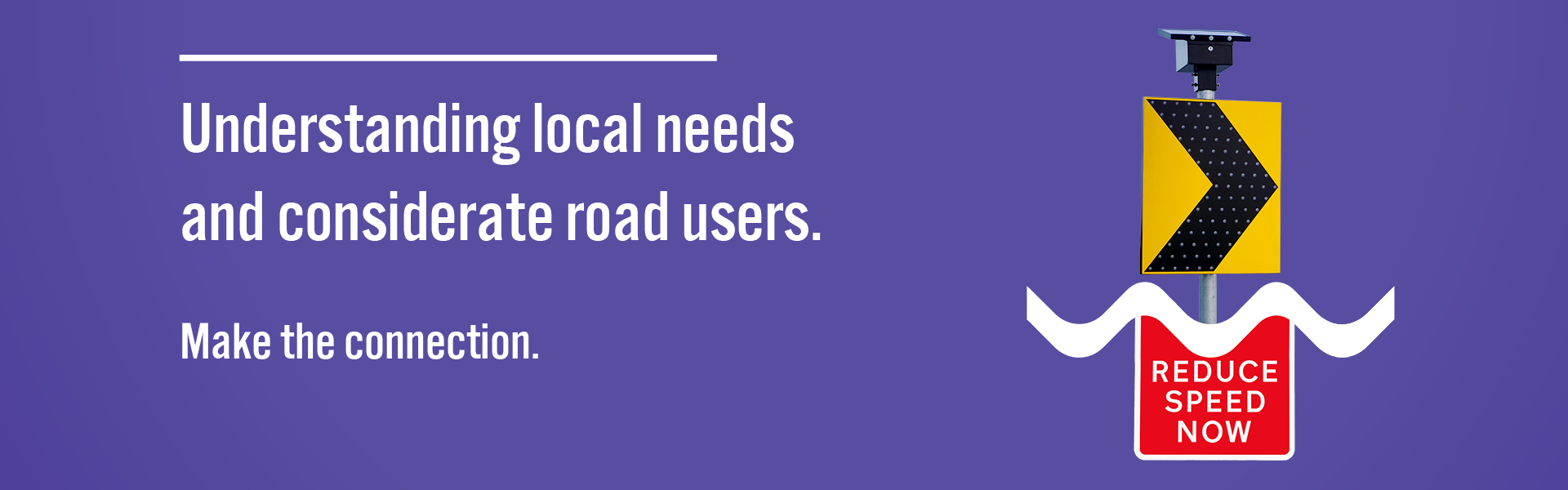 Understanding local needs and considerate road users. Make the connection.